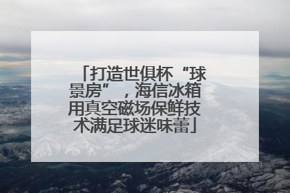 打造世俱杯“球景房”，海信冰箱用真空磁场保鲜技术满足球迷味蕾