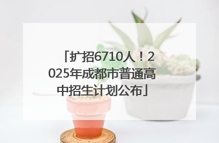 扩招6710人！2025年成都市普通高中招生计划公布