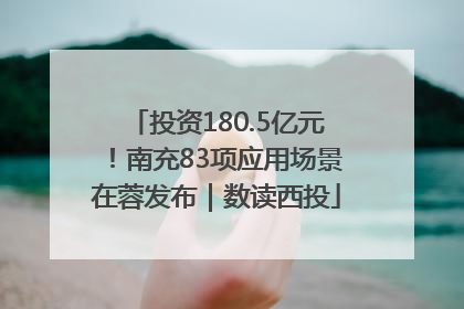 投资180.5亿元！南充83项应用场景在蓉发布｜数读西投