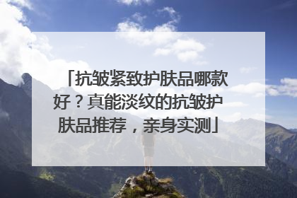 抗皱紧致护肤品哪款好？真能淡纹的抗皱护肤品推荐，亲身实测