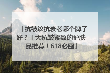 抗皱纹抗衰老哪个牌子好？十大抗皱紧致的护肤品推荐！618必囤