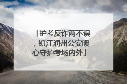 护考反诈两不误，镇江润州公安暖心守护考场内外
