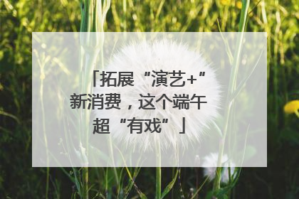 拓展“演艺+”新消费，这个端午超“有戏”