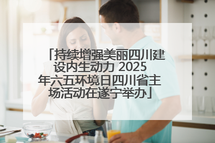 持续增强美丽四川建设内生动力 2025年六五环境日四川省主场活动在遂宁举办