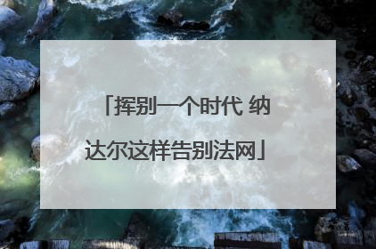 挥别一个时代 纳达尔这样告别法网