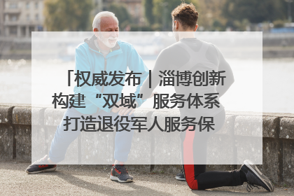 权威发布｜淄博创新构建“双域”服务体系 打造退役军人服务保障“淄博样板”