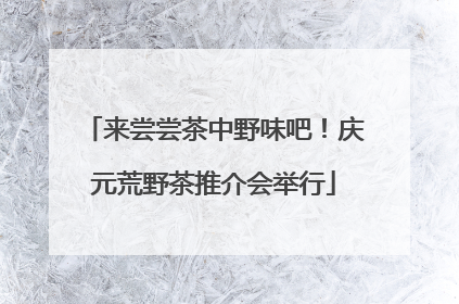 来尝尝茶中野味吧！庆元荒野茶推介会举行