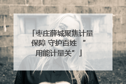 枣庄薛城聚焦计量保障 守护百姓 “用能计量关”