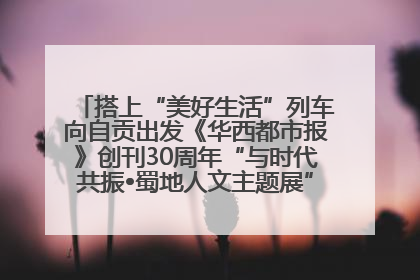 搭上“美好生活”列车向自贡出发《华西都市报》创刊30周年“与时代共振•蜀地人文主题展”5月30日开展丨美好生活有“盐”味