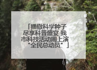 播撒科学种子 尽享科普盛宴 我市科技活动周上演“全民总动员”