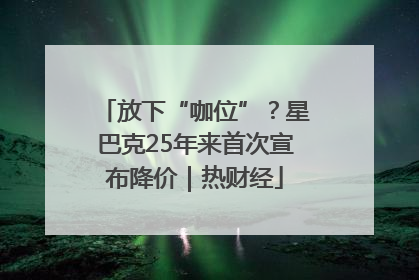 放下“咖位”？星巴克25年来首次宣布降价｜热财经