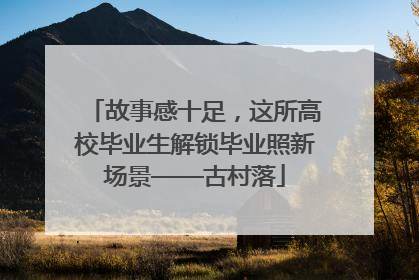 故事感十足，这所高校毕业生解锁毕业照新场景——古村落