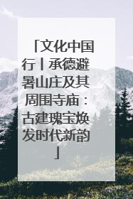文化中国行丨承德避暑山庄及其周围寺庙：古建瑰宝焕发时代新韵