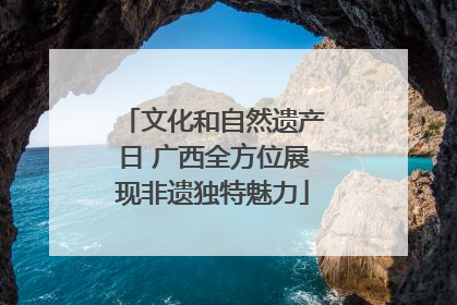 文化和自然遗产日 广西全方位展现非遗独特魅力
