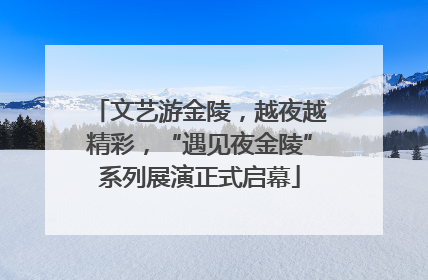 文艺游金陵，越夜越精彩，“遇见夜金陵”系列展演正式启幕