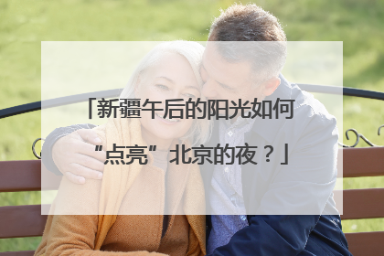 新疆午后的阳光如何“点亮”北京的夜？