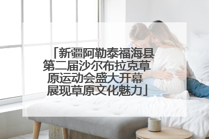 新疆阿勒泰福海县第二届沙尔布拉克草原运动会盛大开幕 展现草原文化魅力