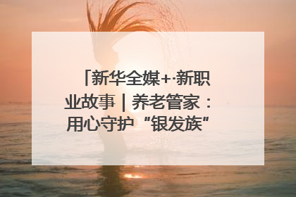 新华全媒+·新职业故事｜养老管家：用心守护“银发族”的幸福“夕阳红”