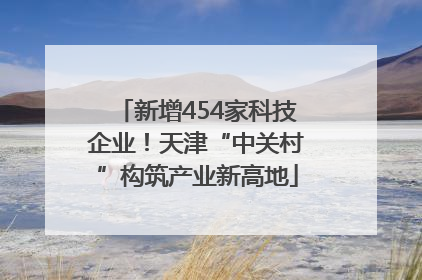 新增454家科技企业！天津“中关村”构筑产业新高地