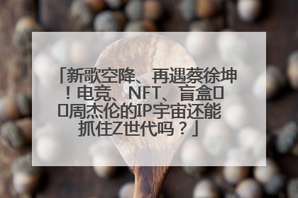 新歌空降、再遇蔡徐坤！电竞、NFT、盲盒⋯⋯周杰伦的IP宇宙还能抓住Z世代吗？