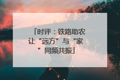 时评：铁路助农让“远方”与“家”同频共振