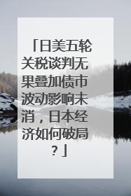 日美五轮关税谈判无果叠加债市波动影响未消，日本经济如何破局？