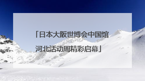 日本大阪世博会中国馆河北活动周精彩启幕
