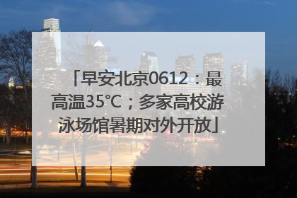 早安北京0612：最高温35℃；多家高校游泳场馆暑期对外开放