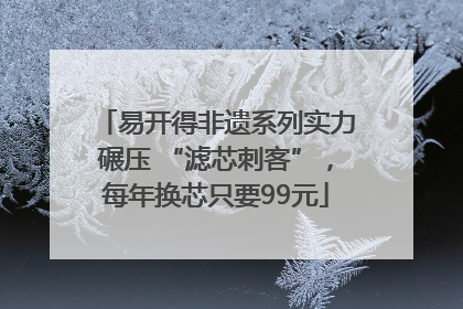 易开得非遗系列实力碾压 “滤芯刺客”，每年换芯只要99元