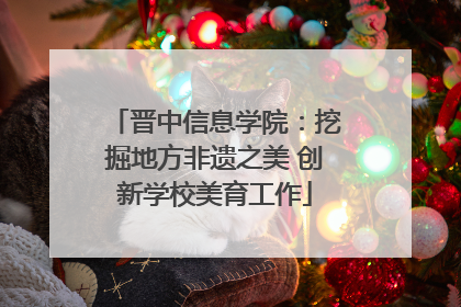 晋中信息学院：挖掘地方非遗之美 创新学校美育工作