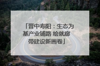 晋中寿阳：生态为基产业铺路 绘就廊带建设新画卷