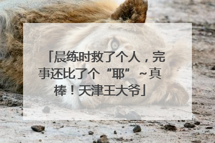 晨练时救了个人，完事还比了个“耶”～真棒！天津王大爷