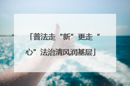 普法走“新”更走“心”法治清风润基层