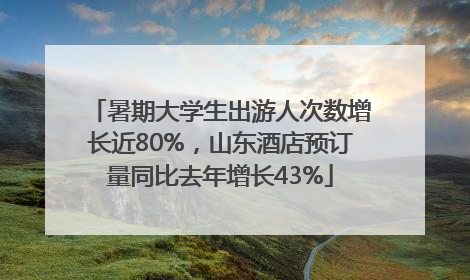 暑期大学生出游人次数增长近80%，山东酒店预订量同比去年增长43%