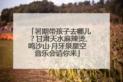 暑期带孩子去哪儿？甘肃天水麻辣烫、鸣沙山·月牙泉星空音乐会请你来