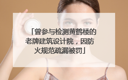 曾参与检测黄鹤楼的老牌建筑设计院，因防火规范疏漏被罚
