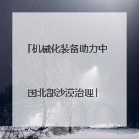 机械化装备助力中国北部沙漠治理