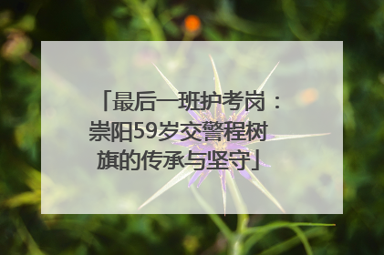 最后一班护考岗：崇阳59岁交警程树旗的传承与坚守