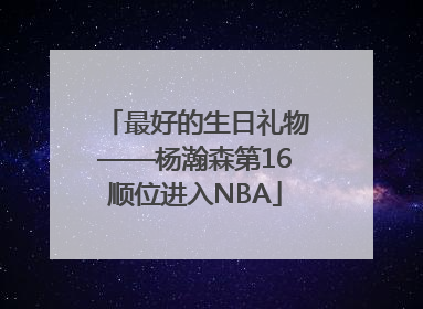 最好的生日礼物——杨瀚森第16顺位进入NBA