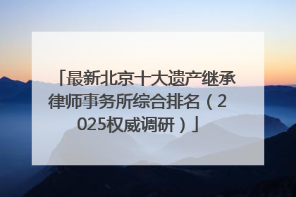 最新北京十大遗产继承律师事务所综合排名（2025权威调研）