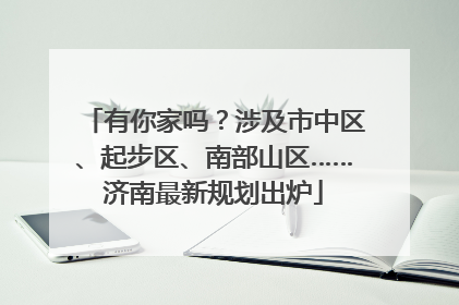 有你家吗？涉及市中区、起步区、南部山区……济南最新规划出炉