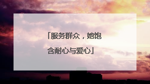 服务群众，她饱含耐心与爱心