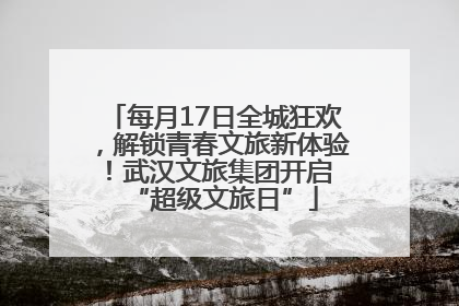 每月17日全城狂欢，解锁青春文旅新体验！武汉文旅集团开启 “超级文旅日”