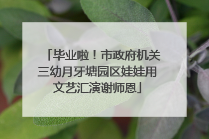 毕业啦！市政府机关三幼月牙塘园区娃娃用文艺汇演谢师恩
