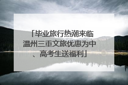 毕业旅行热潮来临 温州三重文旅优惠为中、高考生送福利