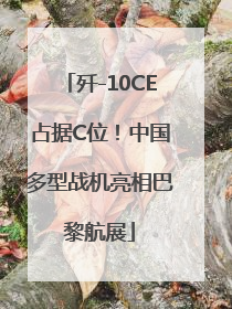 歼-10CE占据C位！中国多型战机亮相巴黎航展