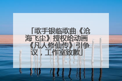 歌手银临歌曲《沧海飞尘》授权给动画《凡人修仙传》引争议，工作室致歉