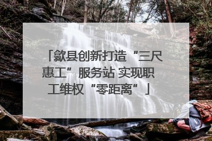 歙县创新打造“三尺惠工”服务站 实现职工维权“零距离”