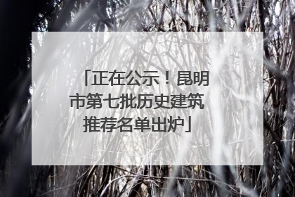 正在公示！昆明市第七批历史建筑推荐名单出炉