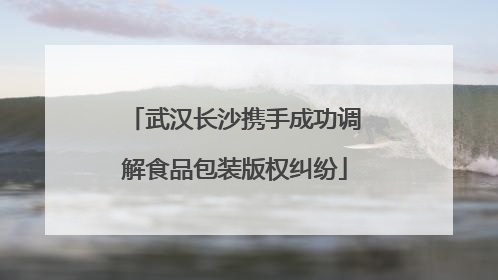 武汉长沙携手成功调解食品包装版权纠纷